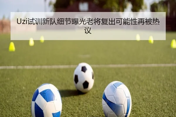 Uzi试训新队细节曝光老将复出可能性再被热议